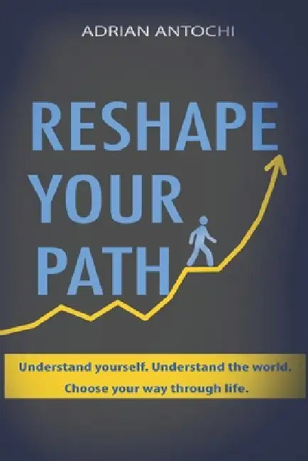 Reshape Your Path: Understand yourself. Understand the world. Choose your way through life. by Adrian Antochi