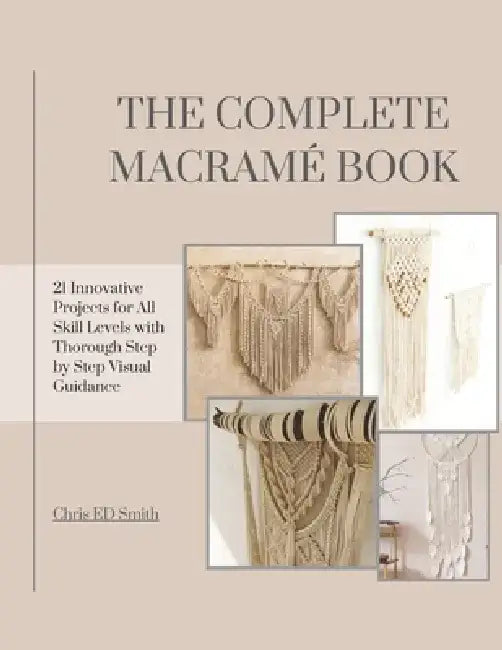 The Complete Macramé Book: 21 Innovative Projects for All Skill Levels with Thorough Step by Step Visual Guidance by Chris Ed Smith