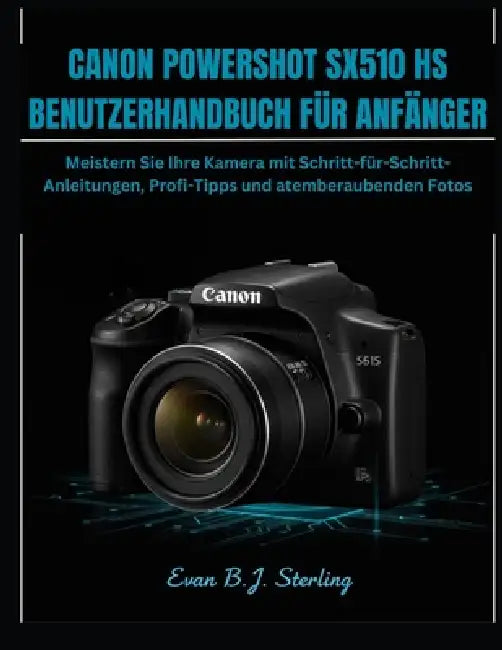 Canon Powershot Sx510 HS Benutzerhandbuch Für Anfänger: Meistern Sie Ihre Kamera mit Schritt-für-Schritt-Anleitungen, Profi-Tipps und atemberaubenden by Evan B. J. Sterling