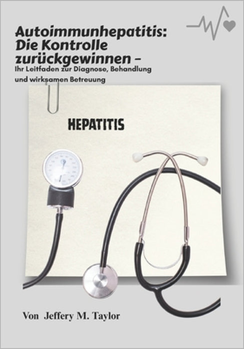 Autoimmunhepatitis: Die Kontrolle zurückgewinnen: Ihr Leitfaden zur Diagnose, Behandlung und wirksamen Betreuung by Jeffery M. Taylor