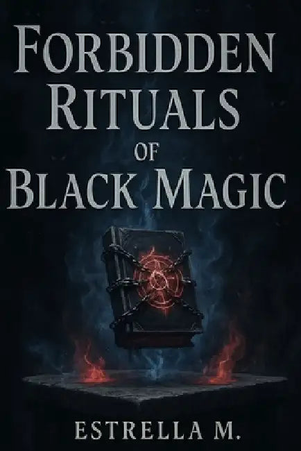 Forbidden Black Magic Rituals: Hidden Spells, Invocations, and Ancestral Secrets of the Dark Arts by Estrella M