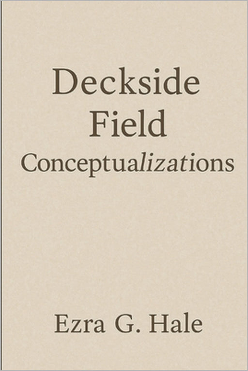 Deckside Field Conceptualizations: Reflections on the Crossings of Life, Love, and Truth by Ezra G. Hale