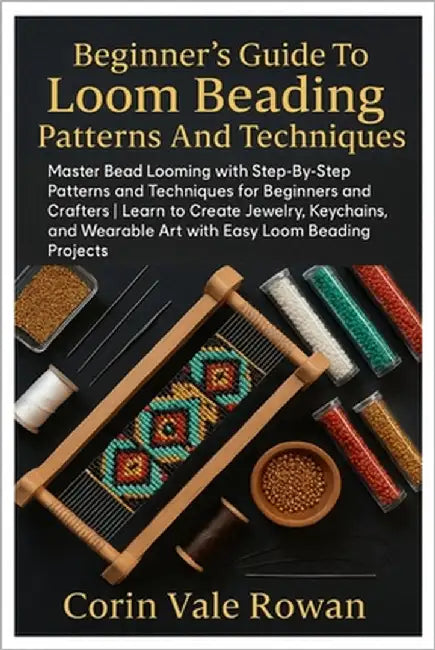 Beginner's Guide To Loom Beading Patterns And Techniques: Master Bead Looming With Step-By-Step Patterns And Techniques For Beginners And Crafters Lea by Rowan, Corin Vale
