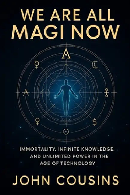 We Are All Magi Now: Immortality, Infinite Knowledge, and Unlimited Power in the Age of Technology by John Cousins