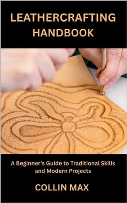 Leathercrafting Handbook: A Beginner's Guide to Traditional Skills and Modern Projects by Max, Collin