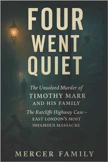 Four Went Quiet: The Unsolved Murder of Timothy Marr and His Family, The Ratcliffe Highway Case, East London's Most Infamous Massacre by Mercer, Graham A.