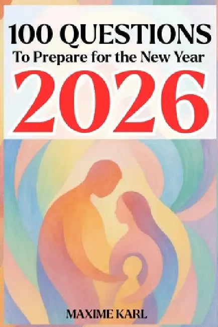 100 Questions to Prepare for the New Year 2026: The Essential Personal and Family Development Guide by Maxime Karl