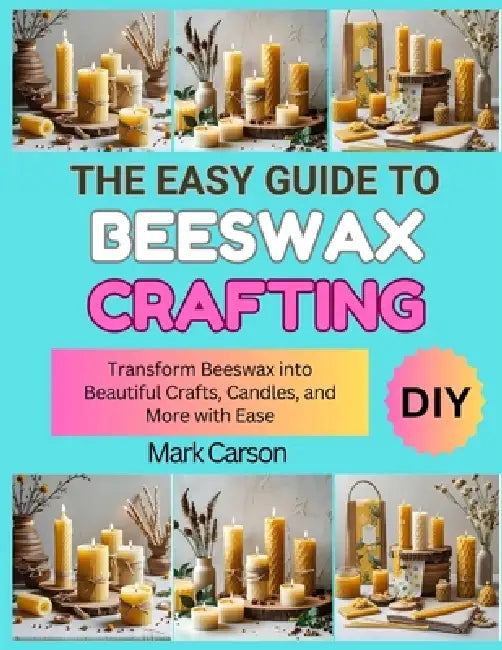 The Easy Guide to Beeswax Crafting: Transform Beeswax into Beautiful Crafts, Candles, and More with Ease by Georgina Carrington