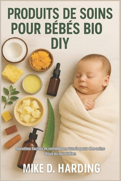 Produits de Soins Pour Bébés Bio DIY: Recettes faciles et remèdes naturels pour des soins doux au quotidien by Mike D. Harding