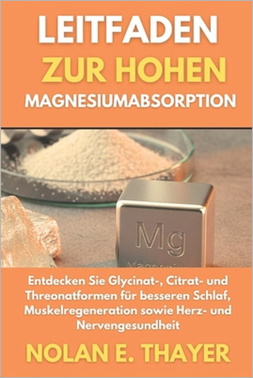Leitfaden zur hohen Magnesiumabsorption: Entdecken Sie Glycinat-, Citrat- und Threonatformen für besseren Schlaf, Muskelregeneration sowie Herz- und N by Nolan E. Thayer