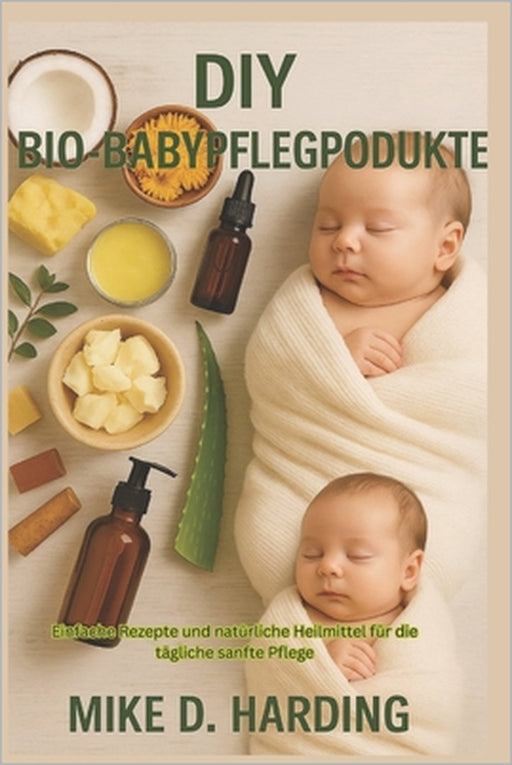 DIY Bio-Babypflegeprodukte: Einfache Rezepte und natürliche Heilmittel für die tägliche sanfte Pflege by Mike D. Harding