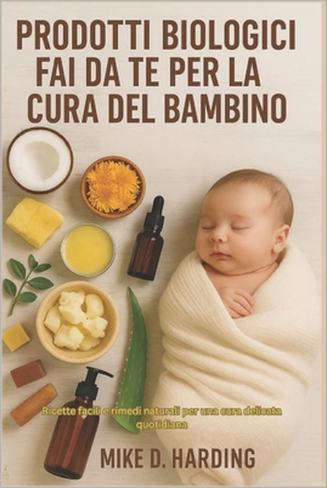 Prodotti Biologici Fai Da Te Per La Cura del Bambino: Ricette facili e rimedi naturali per una cura delicata quotidiana by Mike D. Harding