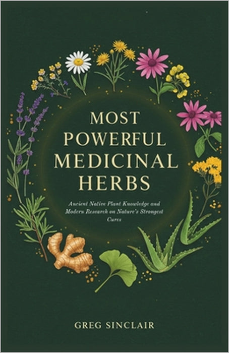 Most powerful medicinal herbs: Ancient Native Plant Knowledge and Modern Research on Nature's Strongest Cures by Greg Sinclair