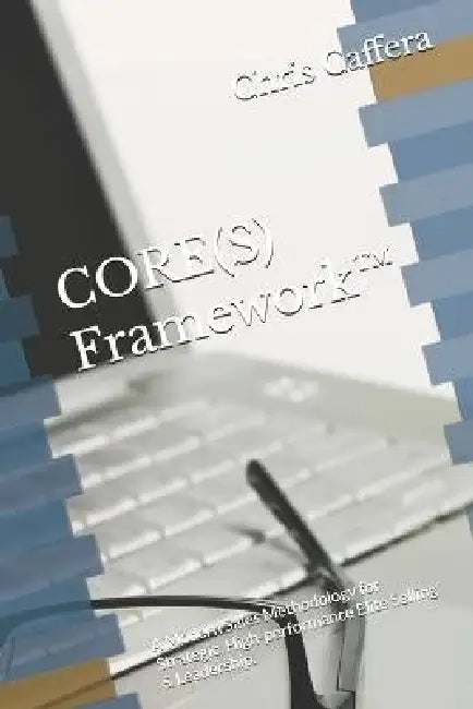 CORE(S) Framework(TM): A Modern Sales Methodology for Strategic, High-performance Elite Selling & Leadership. by Chris Caffera