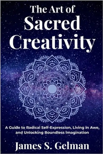 The Art of Sacred Creativity: A Guide to Radical Self-Expression, Living in Awe, and Unlocking Boundless Imagination by S. Gelman, James