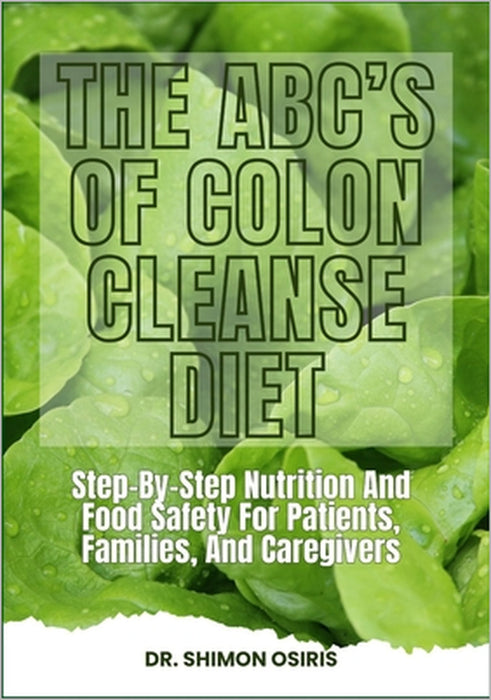 THE ABC's OF COLON CLEANSE DIET: Step-By-Step Nutrition And Food Safety For Patients, Families, And Caregivers by Shimon Osiris