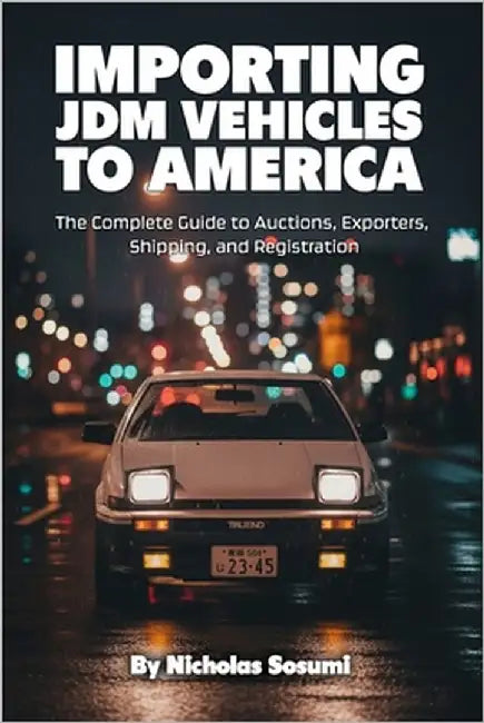 Importing JDM Vehicles to America: The Complete Guide to Auctions, Exporters, Shipping, and Registration by Sosumi, Nicholas