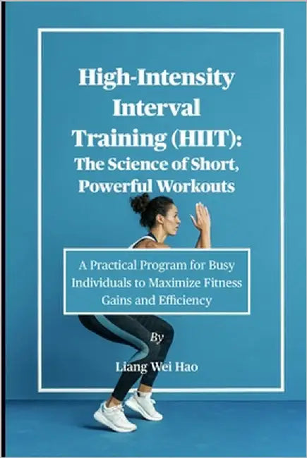 High-Intensity Interval Training (HIIT): The Science of Short, Powerful Workouts: A Practical Program for Busy Individuals to Maximize Fitness Gains a by Hao, Liang Wei