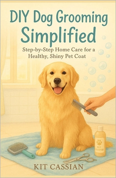 DIY Dog Grooming Simplified: Step by Step Home Care for a Healthy Shiny Pet Coat by Kit Cassian