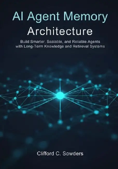 AI Agent Memory Architecture: Build Smarter, Scalable, and Reliable Agents with Long-Term Knowledge and Retrieval Systems by Clifford C. Sowders