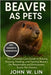 Beaver as Pets: The Complete Care Guide to Raising, Housing, Feeding, and Training Beavers For Responsible and Enthusiastic Exotic Pet Owners. by W. Lin, John