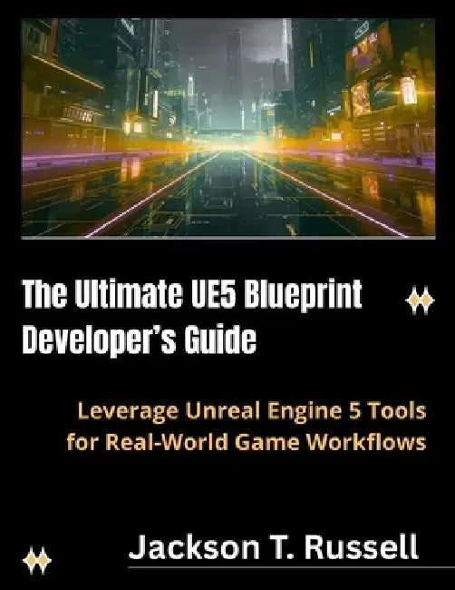 The Ultimate UE5 Blueprint Developer's Guide: Leverage Unreal Engine 5 Tools for Real-World Game Workflows by Jackson T. Russell