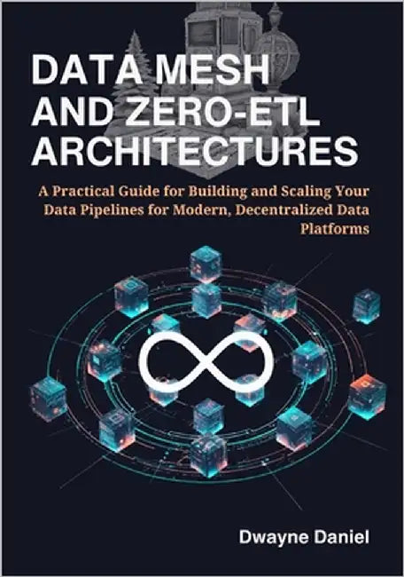 Data Mesh and Zero-ETL Architectures: A Practical Guide for Building and Scaling Your Data Pipelines for Modern, Decentralized Data Platforms by Daniel, Dwayne