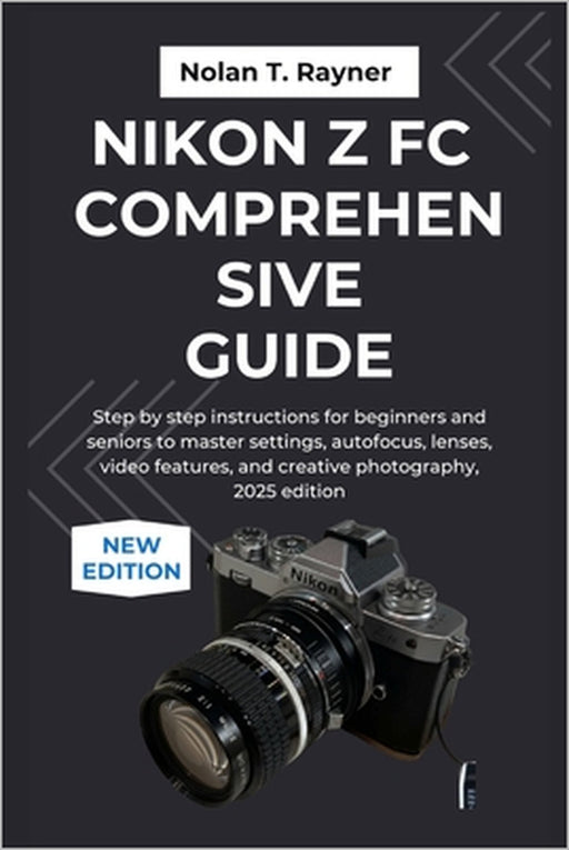 Nikon Z fc Comprehensive Guide: Step by step instructions for beginners and seniors to master settings, autofocus, lenses, video features, and creativ by Nolan T. Rayner