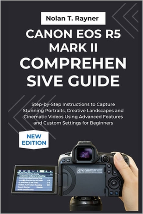 Canon EOS R5 Mark II Comprehensive Guide: Step-by-Step Instructions to Capture Stunning Portraits, Creative Landscapes and Cinematic Videos Using Adva by Nolan T. Rayner