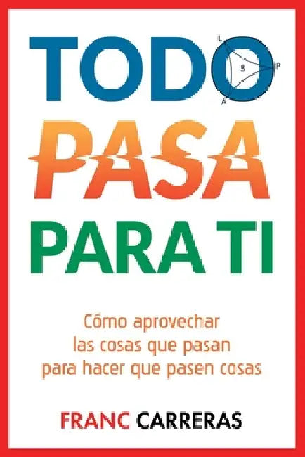 Todo Pasa Para Ti: Cómo aprovechar las cosas que pasan para hacer que pasen cosas by Franc Carreras