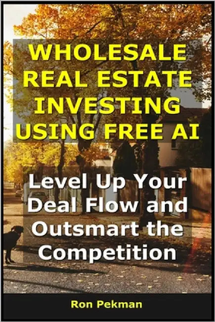 Wholesale Real Estate Investing Using Free AI: Level Up Your Deal Flow and Outsmart the Competition by Pekman, Ron