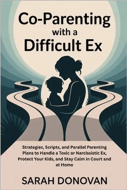 Co-Parenting with a Difficult Ex: Strategies, Scripts, and Parallel Parenting Plans to Handle a Toxic or Narcissistic Ex, Protect Your Kids, and Stay by Donovan, Sarah