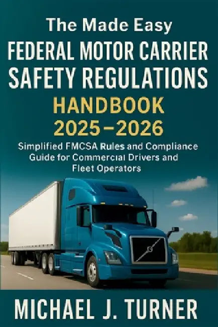 The Made Easy Federal Motor Carrier Safety Regulations Handbook 2025-2026: Simplified FMCSA Rules and Compliance Guide for Commercial Drivers and Flee by Michael J Turner