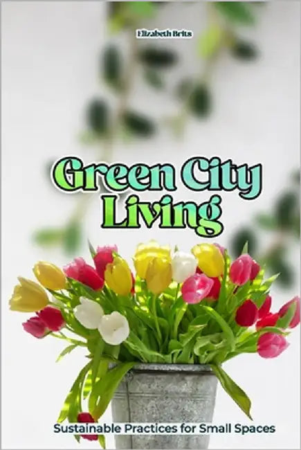 Green City Living: Sustainable Practices for Small Spaces by Brits, Elizabeth
