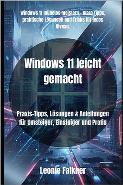 Windows 11 leicht gemacht: Praxis-Tipps, Lösungen & Anleitungen für Umsteiger, Einsteiger und Profis by Falkner, Leonie