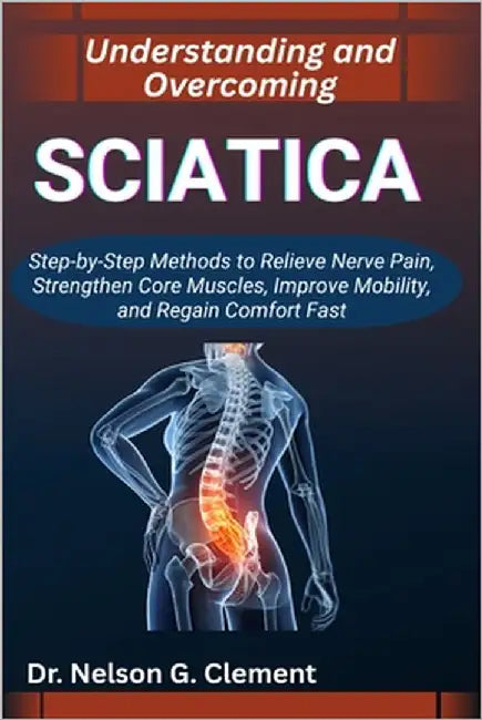 Understanding and Overcoming Sciatica: Step-by-Step Methods to Relieve Nerve Pain, Strengthen Core Muscles, Improve Mobility, and Regain Comfort Fast by G. Clement, Nelson