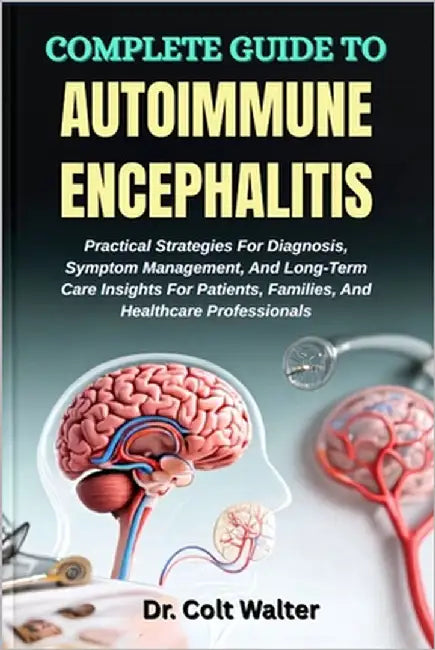 Complete Guide to Autoimmune Encephalitis: Practical Strategies For Diagnosis, Symptom Management, And Long-Term Care Insights For Patients, Families, by Walter, Colt