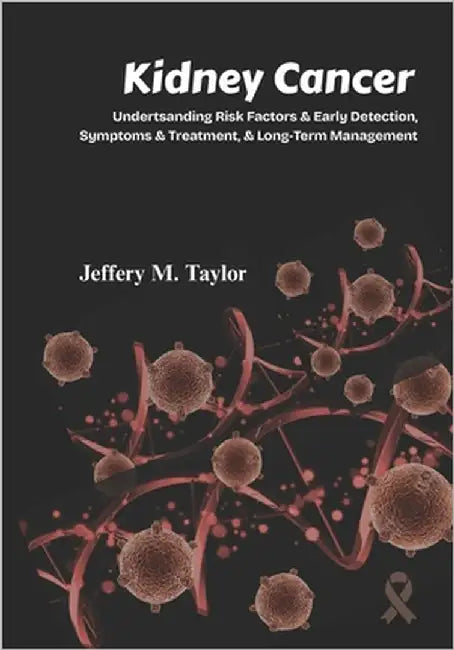 Kidney Cancer: Understanding Risk Factors & Early Detection, Symptoms & Treatment & Long-Term Management by M. Taylor, Jeffery