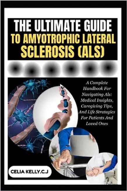 The Ultimate Guide to Amyotrophic Lateral Sclerosis (Als): A Complete Handbook For Navigating Als: Medical Insights, Caregiving Tips, And Life Strateg by Kelly C. J., Celia