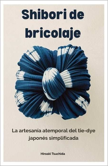 Shibori de bricolaje: La artesanía atemporal del tie-dye japonés simplificada by Hiroaki Tsuchida
