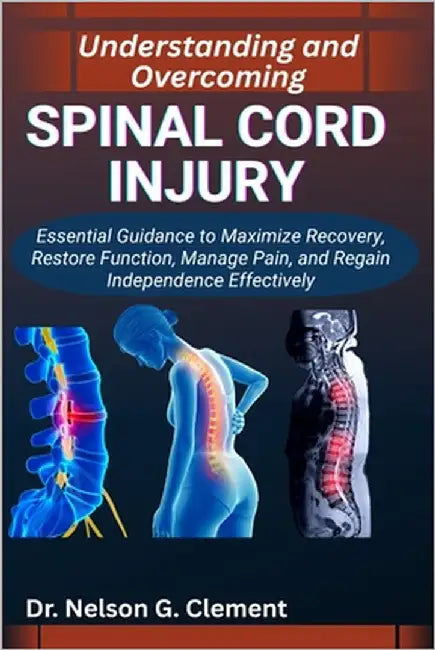 Understanding and Overcoming Spinal Cord Injury: Essential Guidance to Maximize Recovery, Restore Function, Manage Pain, and Regain Independence Effec by G. Clement, Nelson
