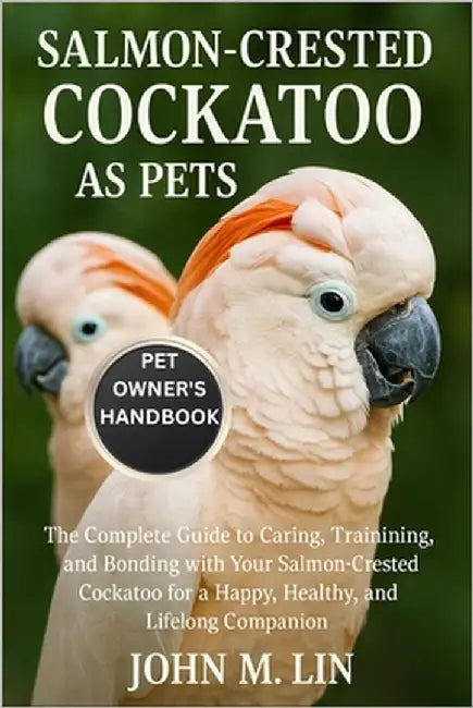 Salmon-Crested Cockatoo as Pets: The Complete Guide to Caring, Training, and Bonding with Your Salmon-Crested Cockatoo for a Happy, Healthy, and Lifel by W. Lin, John