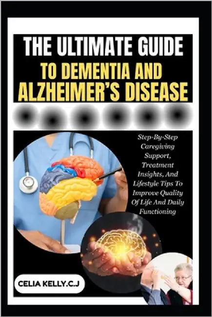 The Ultimate Guide to Dementia and Alzheimer's Disease: Step-By-Step Caregiving Support, Treatment Insights, And Lifestyle Tips To Improve Quality Of by Kelly C. J., Celia