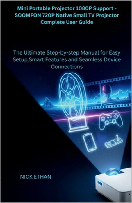 Mini Portable Projector 1080P Support - SOOMFON 720P Native Small TV Projector Complete User Guide: The Ultimate Step-by-step Manual for Easy Setup, S by Nick Ethan