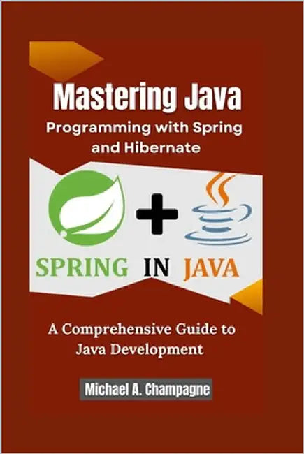 Mastering Java Programming with Spring and Hibernate: A Comprehensive Guide to Java Development by A. Champagne, Michael