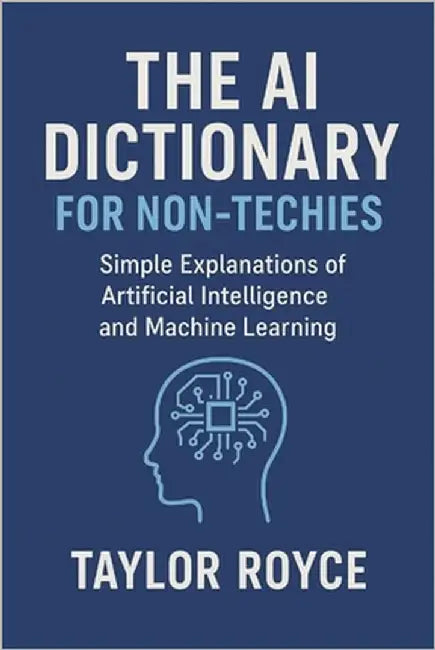 The AI Dictionary for Non-Techies: Simple Explanations of Artificial Intelligence and Machine Learning by Royce, Taylor