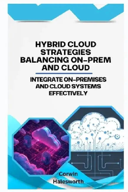 Hybrid Cloud Strategies Balancing On-Prem and Cloud: Integrate on-premises and cloud systems effectively by Corwin Halesworth