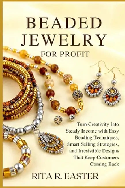 Beaded Jewelry for Profit: Turn Creativity Into Steady Income with Easy Beading Techniques, Smart Selling Strategies, and Irresistible Designs That Ke by Rita R. Easter