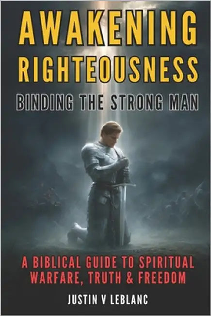 Awakening Righteousness - Binding the Strong Man: A Biblical Guide to Spiritual Warfare, Truth & Freedom by LeBlanc, Justin V.