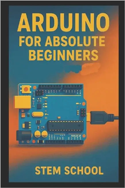 Arduino for Absolute Beginners: Build Cool Projects from Day One with Easy LED Circuits, Fun Sensors and Real-World Automation by School, Stem